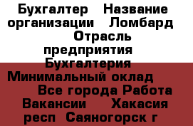 Бухгалтер › Название организации ­ Ломбард №1 › Отрасль предприятия ­ Бухгалтерия › Минимальный оклад ­ 11 000 - Все города Работа » Вакансии   . Хакасия респ.,Саяногорск г.